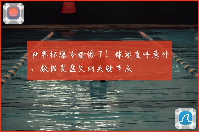 世界杯爆冷输惨了！球迷直呼意外，数据复盘失利关键节点