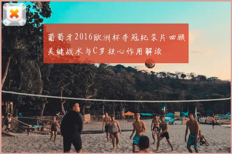 葡萄牙2016欧洲杯夺冠纪录片回顾关键战术与C罗核心作用解读