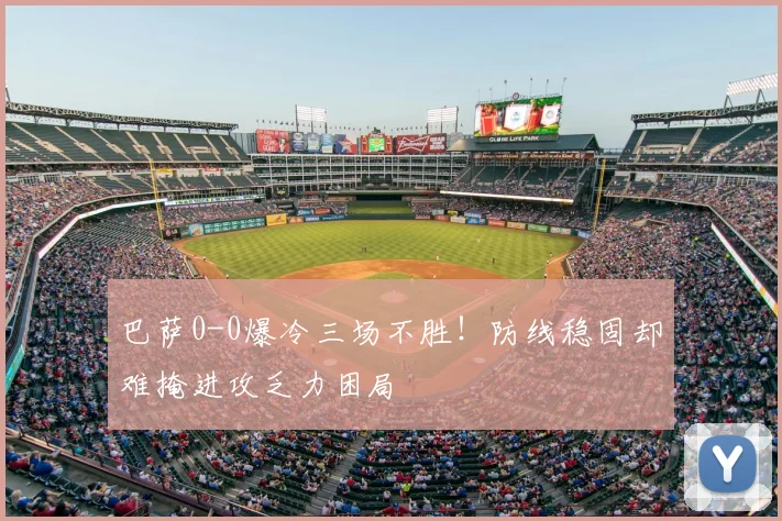 巴萨0-0爆冷三场不胜!防线稳固却难掩进攻乏力困局