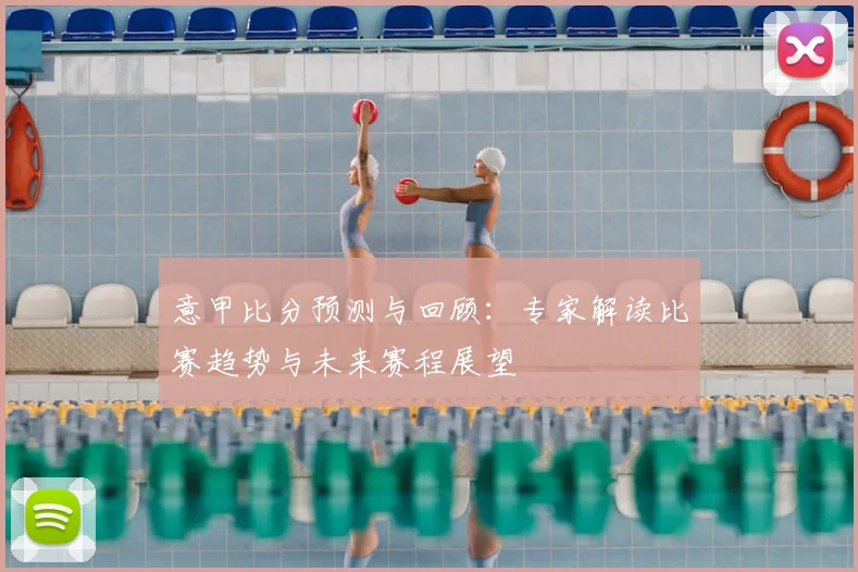 意甲比分预测与回顾：专家解读比赛趋势与未来赛程展望