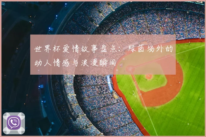 世界杯爱情故事盘点：绿茵场外的动人情感与浪漫瞬间
