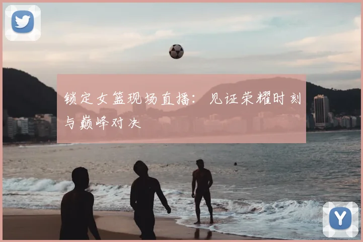 锁定女篮现场直播：见证荣耀时刻与巅峰对决