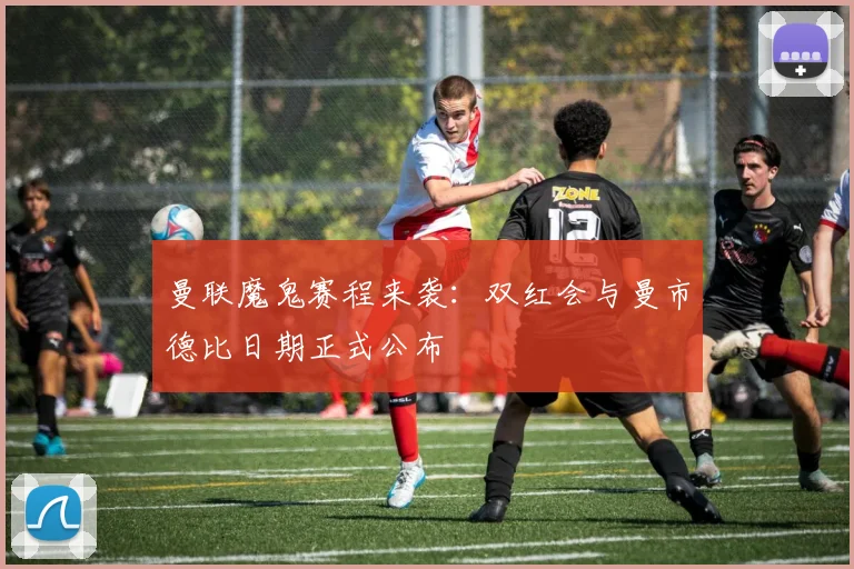 曼联魔鬼赛程来袭：双红会与曼市德比日期正式公布