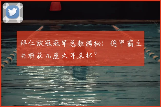 拜仁欧冠冠军总数揭秘：德甲霸主共斩获几座大耳朵杯？