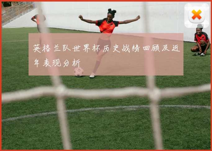 英格兰队世界杯历史战绩回顾及近年表现分析