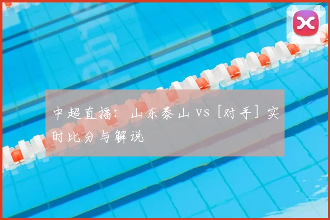 中超直播：山东泰山 vs [对手] 实时比分与解说