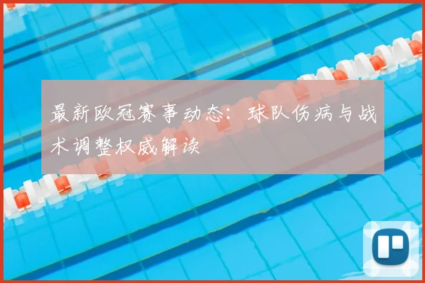 最新欧冠赛事动态：球队伤病与战术调整权威解读
