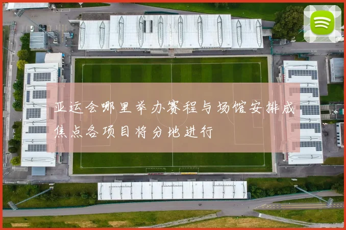 亚运会哪里举办赛程与场馆安排成焦点各项目将分地进行