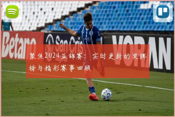 聚焦2024亚锦赛：实时更新的奖牌榜与精彩赛事回顾