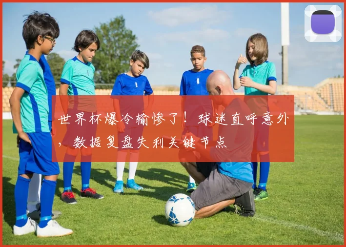 世界杯爆冷输惨了！球迷直呼意外，数据复盘失利关键节点