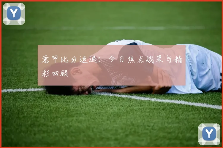 意甲比分速递:今日焦点战果与精彩回顾