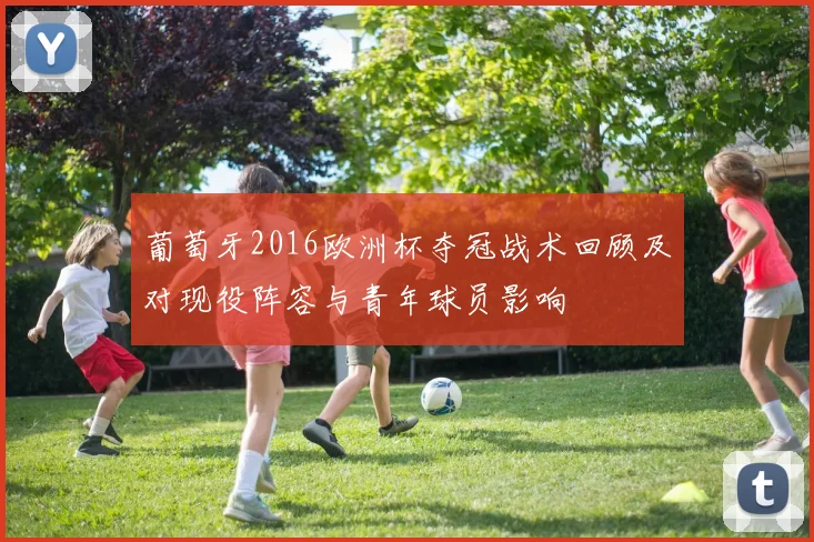 葡萄牙2016欧洲杯夺冠战术回顾及对现役阵容与青年球员影响