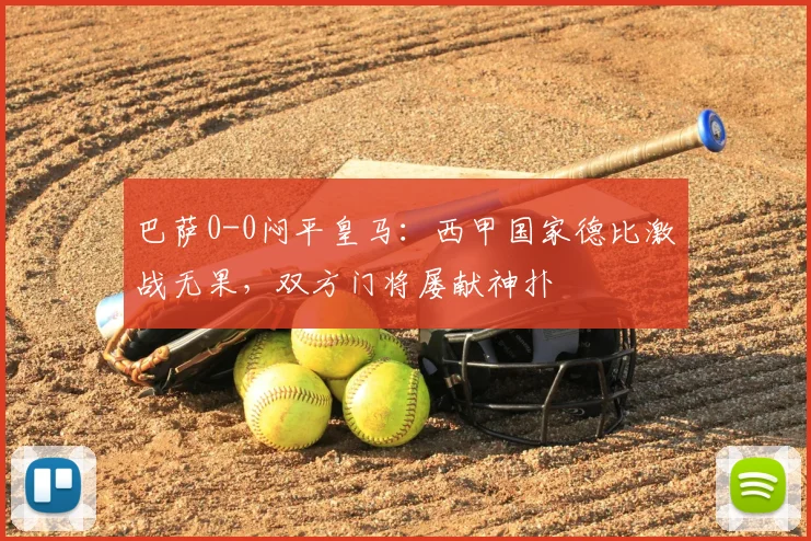 巴萨0-0闷平皇马：西甲国家德比激战无果，双方门将屡献神扑