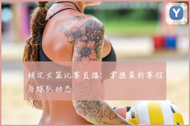 锁定女篮比赛直播：掌握最新赛程与球队动态