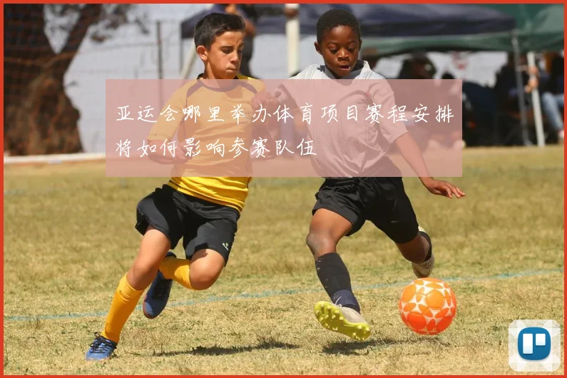 亚运会哪里举办体育项目赛程安排将如何影响参赛队伍