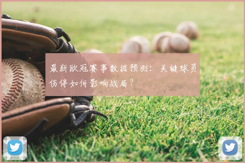 最新欧冠赛事数据预测：关键球员伤停如何影响战局？