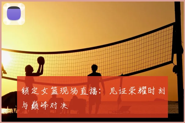 锁定女篮现场直播：见证荣耀时刻与巅峰对决