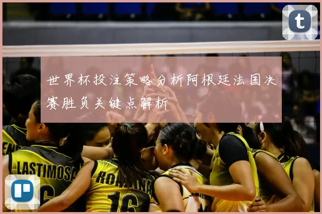 世界杯投注策略分析阿根廷法国决赛胜负关键点解析