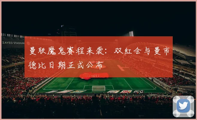 曼联魔鬼赛程来袭：双红会与曼市德比日期正式公布
